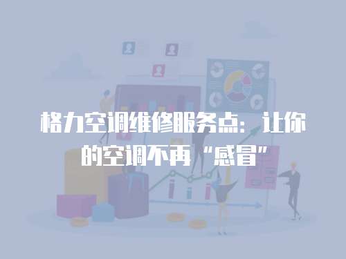 格力空調維修服務點：讓你的空調不再“感冒”