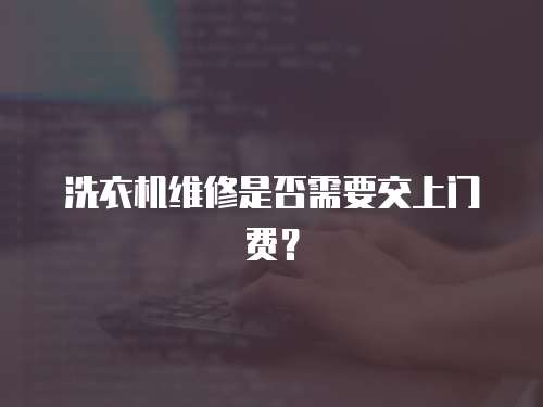 洗衣機維修是否需要交上門費？