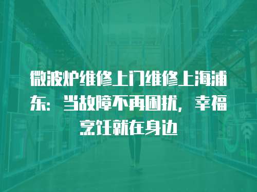 微波爐維修上門維修上海浦東：當(dāng)故障不再困擾，幸福烹飪就在身邊