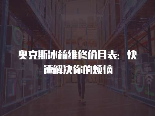 奧克斯冰箱維修價目表：快速解決你的煩惱