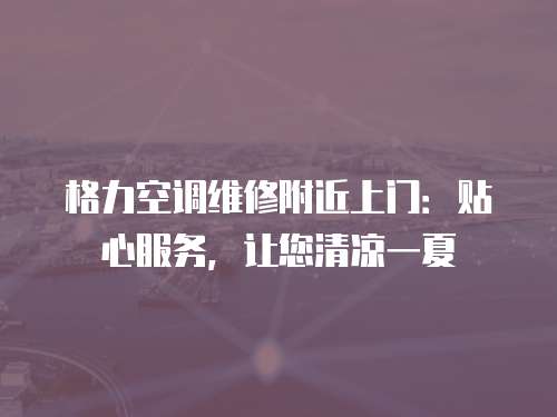 格力空調維修附近上門：貼心服務，讓您清涼一夏