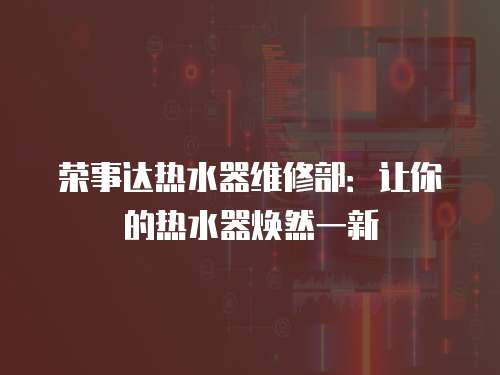 榮事達熱水器維修部：讓你的熱水器煥然一新