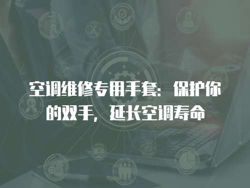 空調維修專用手套：保護你的雙手，延長空調壽命