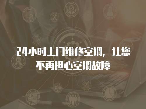 24小時上門維修空調，讓您不再擔心空調故障