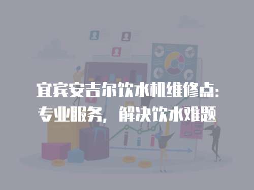 宜賓安吉爾飲水機維修點：專業服務，解決飲水難題