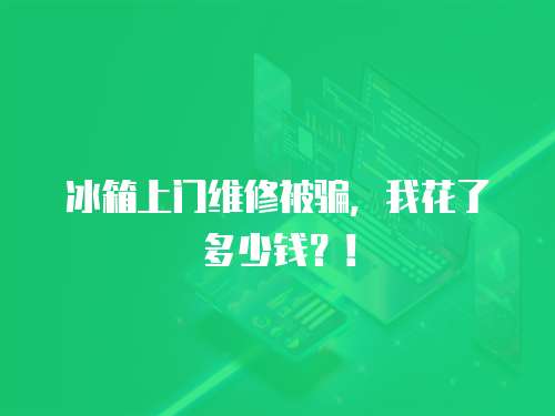 冰箱上門維修被騙，我花了多少錢？！