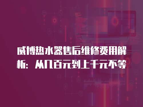 威博熱水器售后維修費用解析：從幾百元到上千元不等