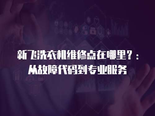 新飛洗衣機(jī)維修點(diǎn)在哪里？：從故障代碼到專業(yè)服務(wù)