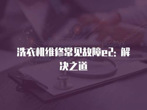 洗衣機維修常見故障e2: 解決之道