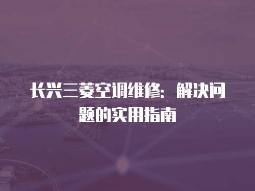 長興三菱空調(diào)維修：解決問題的實(shí)用指南