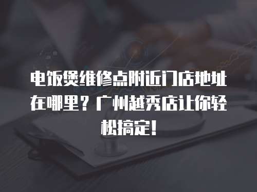 電飯煲維修點附近門店地址在哪里？廣州越秀店讓你輕松搞定！