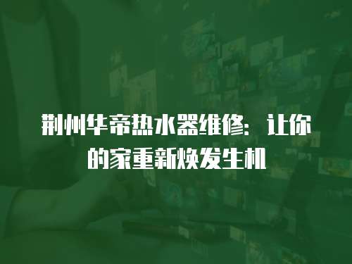 荊州華帝熱水器維修：讓你的家重新煥發生機