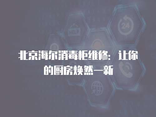 北京海爾消毒柜維修：讓你的廚房煥然一新