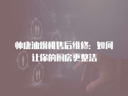 帥康油煙機售后維修：如何讓你的廚房更整潔