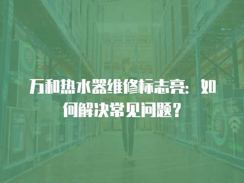 萬和熱水器維修標志亮：如何解決常見問題？