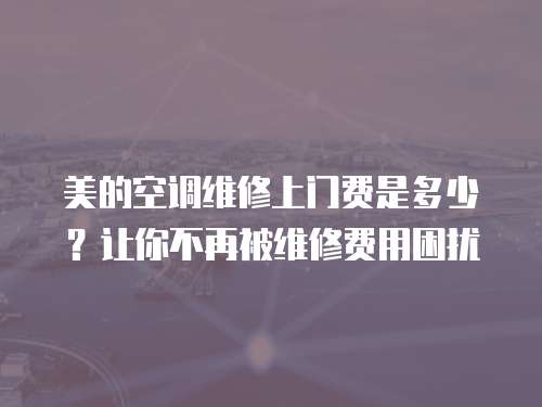 美的空調(diào)維修上門費是多少？讓你不再被維修費用困擾