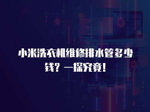 小米洗衣機(jī)維修排水管多少錢？一探究竟！
