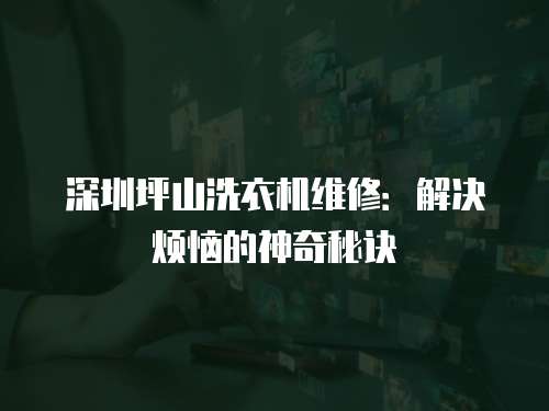 深圳坪山洗衣機維修：解決煩惱的神奇秘訣