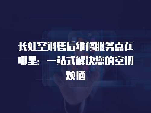 長虹空調售后維修服務點在哪里：一站式解決您的空調煩惱