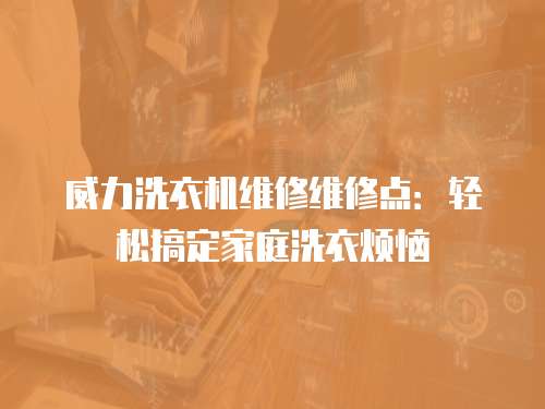 威力洗衣機(jī)維修維修點(diǎn)：輕松搞定家庭洗衣煩惱