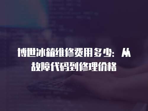 博世冰箱維修費用多少：從故障代碼到修理價格