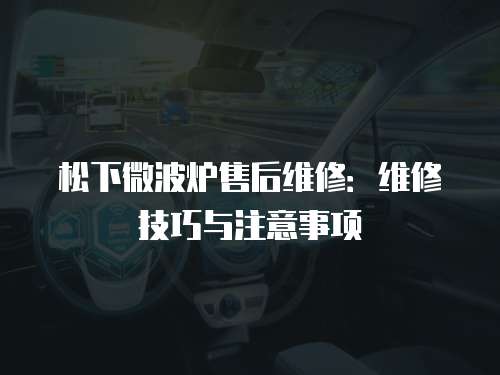松下微波爐售后維修：維修技巧與注意事項