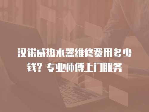 漢諾威熱水器維修費用多少錢？專業師傅上門服務