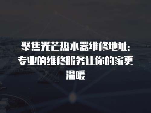 聚焦光芒熱水器維修地址: 專業(yè)的維修服務(wù)讓你的家更溫暖