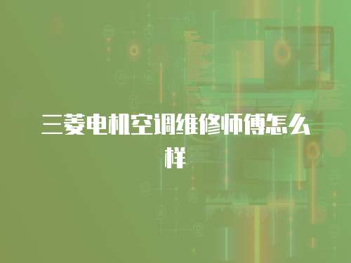 三菱電機空調維修師傅怎么樣