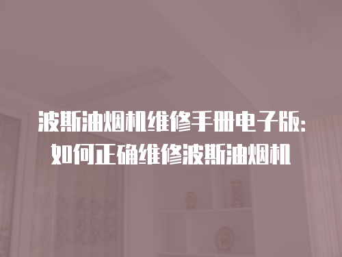 波斯油煙機(jī)維修手冊(cè)電子版：如何正確維修波斯油煙機(jī)