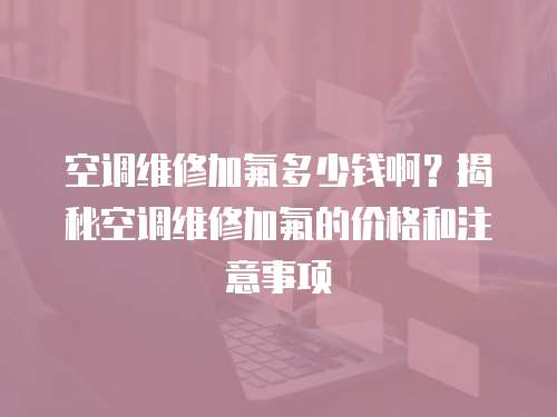 空調維修加氟多少錢?。拷颐乜照{維修加氟的價格和注意事項