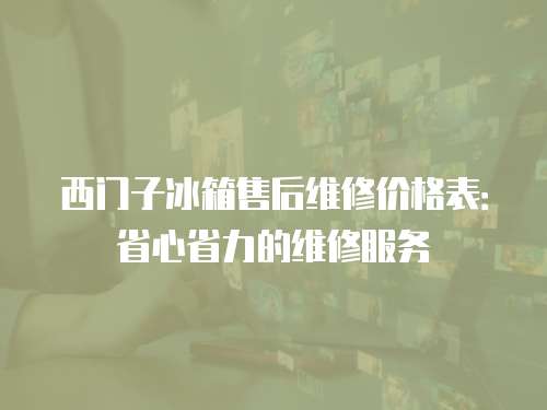 西門子冰箱售后維修價格表：省心省力的維修服務