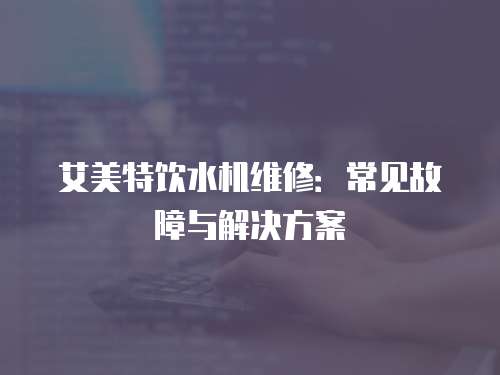 艾美特飲水機維修：常見故障與解決方案