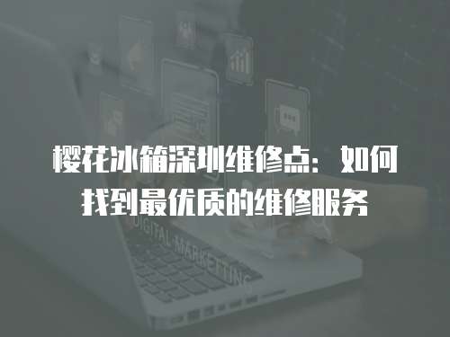 櫻花冰箱深圳維修點：如何找到最優質的維修服務