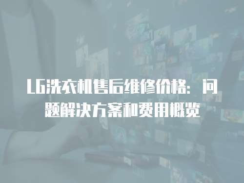 LG洗衣機售后維修價格：問題解決方案和費用概覽