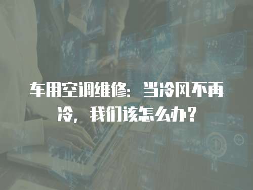 車用空調(diào)維修：當冷風不再冷，我們該怎么辦？