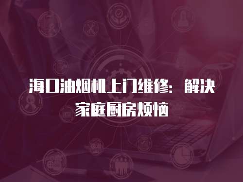 海口油煙機上門維修：解決家庭廚房煩惱