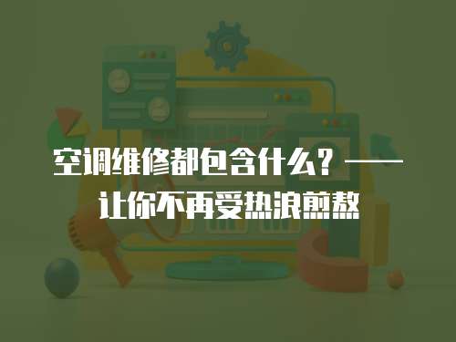 空調維修都包含什么？——讓你不再受熱浪煎熬