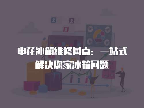 申花冰箱維修網點：一站式解決您家冰箱問題