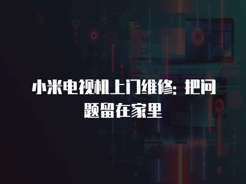 小米電視機上門維修: 把問題留在家里