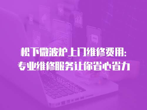 松下微波爐上門維修費(fèi)用：專業(yè)維修服務(wù)讓你省心省力