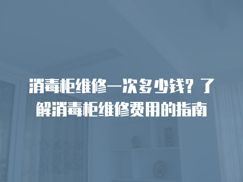 消毒柜維修一次多少錢？了解消毒柜維修費用的指南