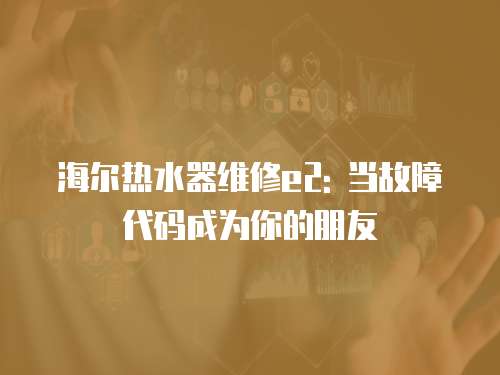 海爾熱水器維修e2: 當故障代碼成為你的朋友