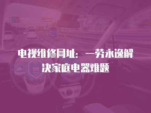 電視維修網址：一勞永逸解決家庭電器難題