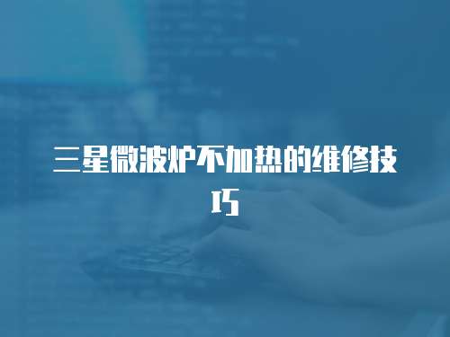 三星微波爐不加熱的維修技巧
