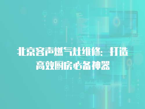 北京容聲燃氣灶維修：打造高效廚房必備神器