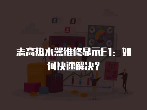 志高熱水器維修顯示E1：如何快速解決？