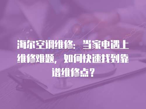 海爾空調維修：當家電遇上維修難題，如何快速找到靠譜維修點？