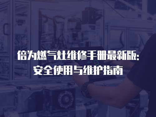 倍為燃氣灶維修手冊最新版: 安全使用與維護指南
