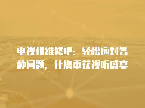 電視機維修吧：輕松應對各種問題，讓您重獲視聽盛宴